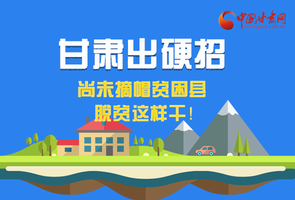 圖解|甘肅出硬招 尚未摘帽貧困縣這樣干！ 