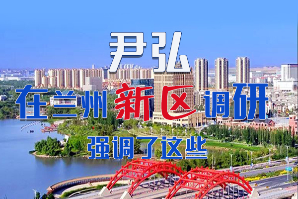 【甘快看·圖解】尹弘書記在蘭州新區(qū)調(diào)研時強(qiáng)調(diào)了這些！