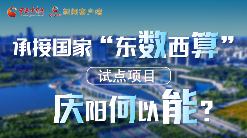 【香約慶陽 包容天下】長圖|承接國家“東數(shù)西算”試點項目 慶陽何以能？