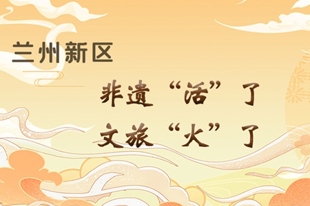 【萬(wàn)千氣象看甘肅】長(zhǎng)圖|蘭州新區(qū)：非遺“活”了，文旅“火”了