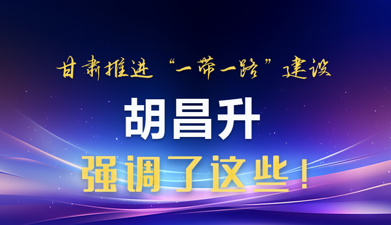 圖解|甘肅推進“一帶一路”建設(shè) 胡昌升強調(diào)了這些！